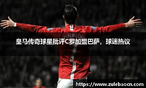 皇马传奇球星批评C罗加盟巴萨，球迷热议