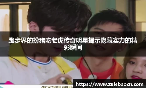 跑步界的扮猪吃老虎传奇明星揭示隐藏实力的精彩瞬间