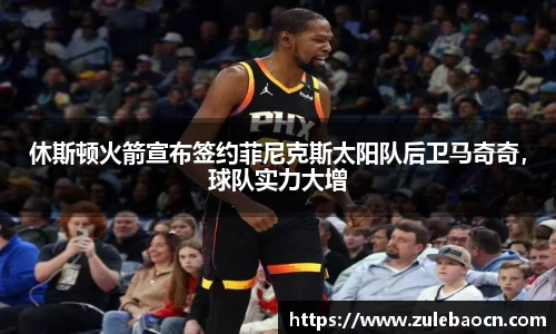 休斯顿火箭宣布签约菲尼克斯太阳队后卫马奇奇，球队实力大增