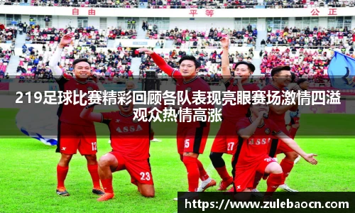 219足球比赛精彩回顾各队表现亮眼赛场激情四溢观众热情高涨