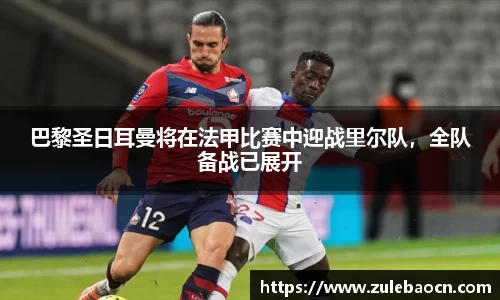 巴黎圣日耳曼将在法甲比赛中迎战里尔队，全队备战已展开
