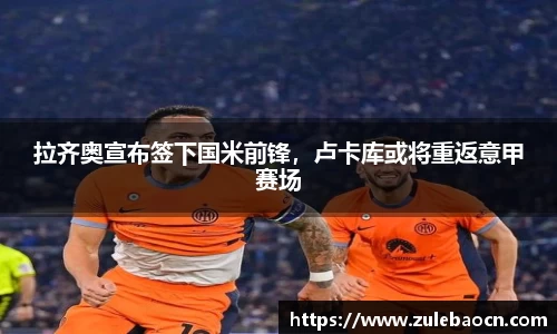 拉齐奥宣布签下国米前锋，卢卡库或将重返意甲赛场