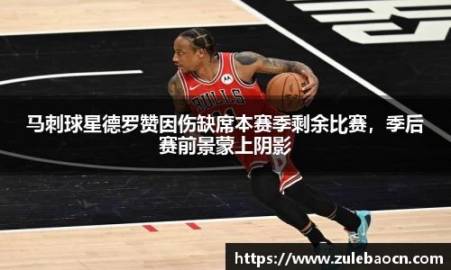 马刺球星德罗赞因伤缺席本赛季剩余比赛，季后赛前景蒙上阴影
