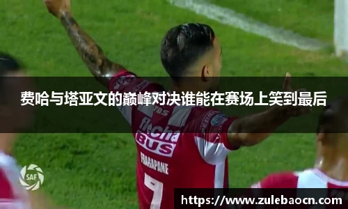 费哈与塔亚文的巅峰对决谁能在赛场上笑到最后
